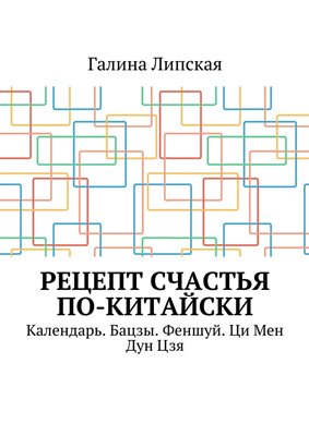 Галина Липская - Рецепт счастья по-китайски. Календарь. Бацзы. Феншуй. Ци Мен Дун Цзя Галина Липская - Рецепт счастья по-китайски. Календарь. Бацзы. Феншуй. Ци Мен Дун Цзя
