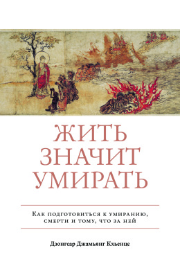 Дзонгсар Джамьянг Кхьенце - Жить значит умирать. Как подготовиться к умиранию, смерти и тому, что за ней Дзонгсар Джамьянг Кхьенце - Жить значит умирать. Как подготовиться к умиранию, смерти и тому, что за ней