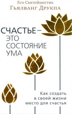 Гьялванг Друкпа - Счастье – это состояние ума. Как создать в своей жизни место для счастья Гьялванг Друкпа - Счастье – это состояние ума. Как создать в своей жизни место для счастья