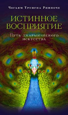 Чогьям Трунгпа - Истинное восприятие. Путь дхармического искусства Чогьям Трунгпа - Истинное восприятие. Путь дхармического искусства