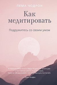 Пема Чодрон - Как медитировать. Подружитесь со своим умом Пема Чодрон - Как медитировать. Подружитесь со своим умом