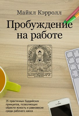 Майкл Кэрролл - Пробуждение на работе. 35 практичных буддийских принципов, позволяющих обрести ясность и равновесие среди рабочего хаоса Майкл Кэрролл - Пробуждение на работе. 35 практичных буддийских принципов, позволяющих обрести ясность и равновесие среди рабочего хаоса
