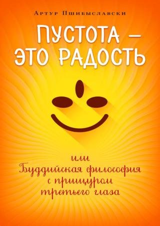 Артур Пшибыславски - Пустота – это радость, или Буддийская философия с прищуром третьего глаза Артур Пшибыславски - Пустота – это радость, или Буддийская философия с прищуром третьего глаза
